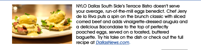 NYLO Dallas South Sides Terrace Bistro doesnt serve your average, run-of-the-mill eggs benedict. Chef Jerry de la Riva puts a spin on the brunch classic with sliced corned beef and adds vinaigrette-dressed arugula and a delicious Bacondaise to the top of perfectly poached eggs, served on a toasted, buttered baguette. Try his take on the dish or check out the full recipe at DallasNews.com.