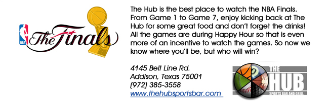 The Hub is the best place to watch the NBA Finals. From Game 1 to Game 7, enjoy kicking back at The Hub for some great food and dont forget the drinks! All the games are during Happy Hour so that is even more of an incentive to watch the games. So now we know where youll be, but who will win?4145 Belt Line Rd. Addison, Texas 75001(972) 385-3558www.thehubsportsbar.com 