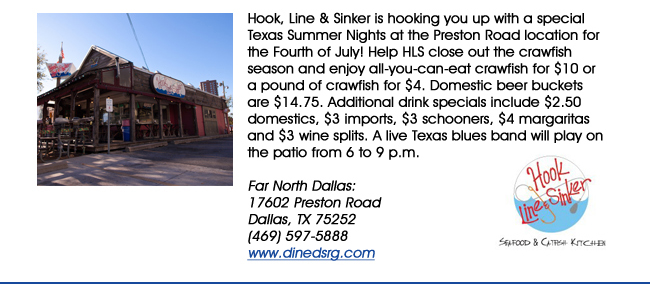 Hook, Line & Sinker is hooking you up with a special Texas Summer Nights at the Preston Road location for the Fourth of July! Help HLS close out the crawfish season and enjoy all-you-can-eat crawfish for $10 or a pound of crawfish for $4. Domestic beer buckets are $14.75. Additional drink specials include $2.50 domestics, $3 imports, $3 schooners, $4 margaritas and $3 wine splits. A live Texas blues band will play on the patio from 6 to 9 p.m.Far North Dallas:17602 Preston RoadDallas, TX 75252(469) 597-5888 www.dinedsrg.com