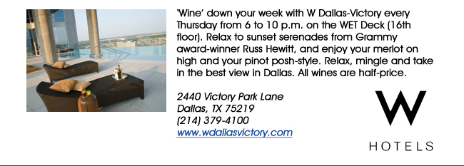 Wine down your week with W Dallas-Victory every Thursday from 6 to 10 p.m. on the WET Deck (16th floor). Relax to sunset serenades from Grammy award-winner Russ Hewitt, and enjoy your merlot on high and your pinot posh-style. Relax, mingle and take in the best view in Dallas. All wines are half-price. 2440 Victory Park Lane Dallas, TX 75219 (214) 379-4100www.wdallasvictory.com