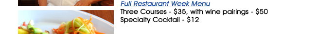 Full Restaurant Week MenuThree Courses - $35, with wine pairings - $50  Specialty Cocktail - $12