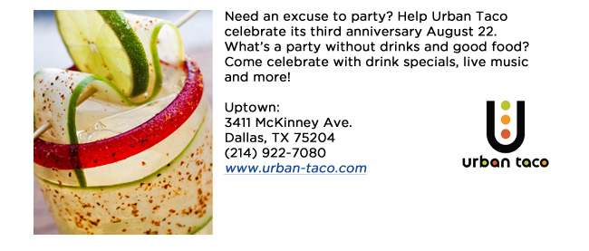 Need an excuse to party? Help Urban Taco celebrate its third anniversary August 22. Whats a party without drinks and good food? Come celebrate with drink specials, live music and more! Uptown: 3411 McKinney Ave.Dallas, TX 75204(214) 922-7080 www.urban-taco.com