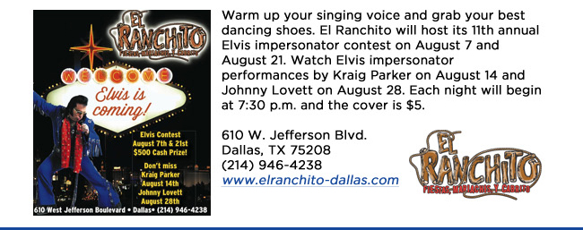 Warm up your singing voice and grab your best dancing shoes. El Ranchito will host its 11th annual Elvis impersonator contest on August 7 and August 21. Watch Elvis impersonator performances by Kraig Parker on August 14 and Johnny Lovett on August 28. Each night will begin at 7:30 p.m. and the cover is $5. 610 W. Jefferson Blvd.Dallas, TX 75208   (214) 946-4238www.elranchito-dallas.com