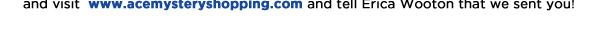 visit www.acemysteryshopping.com and tell Erica Wooton that we sent you!
