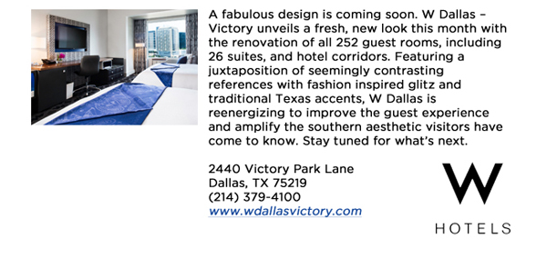 A fabulous design is coming soon. W Dallas  Victory unveils a fresh, new look this month with the renovation of all 252 guest rooms, including 26 suites, and hotel corridors. Featuring a juxtaposition of seemingly contrasting references with fashion inspired glitz and traditional Texas accents, W Dallas is reenergizing to improve the guest experience and amplify the southern aesthetic visitors have come to know. Stay tuned for whats next.   2440 Victory Park Lane Dallas, TX 75219 (214) 379-4100www.wdallasvictory.com
