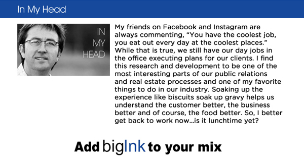 My friends on Facebook and Instagram are always commenting, You have the coolest job, you eat out every day at the coolest places. While that is true, we still have our day jobs in the office executing plans for our clients. I find this research and development to be one of the most interesting parts of our public relations and real estate processes and one of my favorite things to do in our industry. Soaking up the experience like biscuits soak up gravy helps us understand the customer better, the business better and of course, the food better. So, I better get back to work nowis it lunchtime yet?