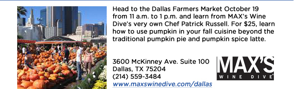 Head to the Dallas Farmers Market October 19 from 11 a.m. to 1 p.m. and learn from MAXs Wine Dives very own Chef Patrick Russell. For $25, learn how to use pumpkin in your fall cuisine beyond the traditional pumpkin pie and pumpkin spice latte.3600 McKinney Ave. Suite 100 Dallas, TX 75204(214) 559-3484www.maxswinedive.com/dallaswww.maxswinedive.com