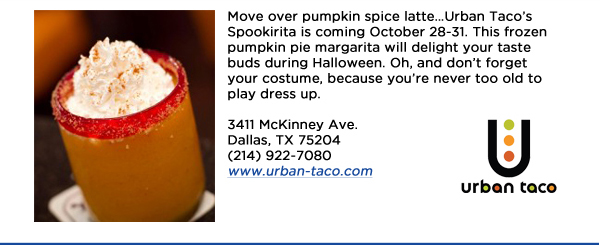 Move over pumpkin spice latteUrban Tacos Spookirita is coming October 28-31. This frozen pumpkin pie margarita will delight your taste buds during Halloween. Oh, and dont forget your costume, because youre never too old to play dress up.3411 McKinney Ave.Dallas, TX 75204(214) 922-7080 www.urban-taco.com