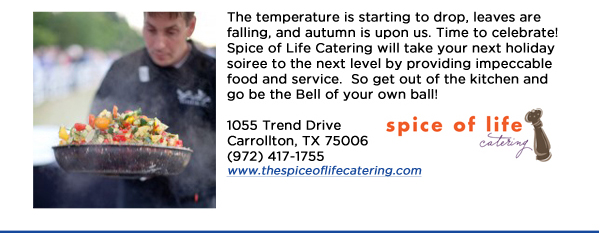 The temperature is starting to drop, leaves are falling, and autumn is upon us. Time to celebrate! Spice of Life Catering will take your next holiday soiree to the next level by providing impeccable food and service.  So get out of the kitchen and go be the Bell of your own ball!1055 Trend Drive Carrollton, TX 75006 (972) 417-1755 www.thespiceoflifecatering.com