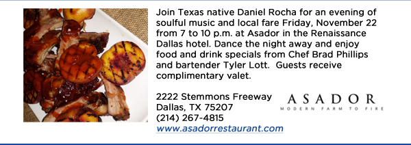 Join Texas native Daniel Rocha for an evening of soulful music and local fare Friday, November 22 from 7 to 10 p.m. at Asador in the Renaissance Dallas hotel. Dance the night away and enjoy food and drink specials from Chef Brad Phillips and bartender Tyler Lott.  Guests receive complimentary valet.  2222 Stemmons Freeway Dallas, TX 75207 (214) 267-4815www.asadorrestaurant.com