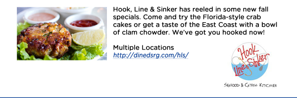 Hook, Line & Sinker has reeled in some new fall specials. Come and try the Florida-style crab cakes or get a taste of the East Coast with a bowl of clam chowder. Weve got you hooked now! Multiple Locations http://dinedsrg.com/hls/