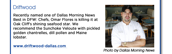 Driftwood

Recently named one of Dallas Morning News Best in DFW: Chefs, Omar Flores is killing it at Oak Cliffs shining seafood star. We recommend the Sunchoke Veloute with pickled golden chantrelles, dill pollen and Maine lobster.  www.driftwood-dallas.com 