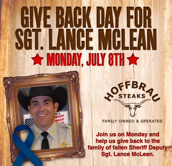 Sunday, July 7th Hoffbrau Steaks Give Back Day

Hoffbrau Steaks

Join us on Sunday and help us give back to the family of fallen Sheriff Deputy Sgt. Lance McLean.