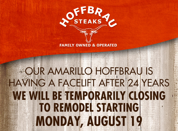 Hoffbrau Steaks

Our Amarillo Hoffbrau is having a facelift after 24 years
We will be temporarily closing to remodel starting Monday, August 19
