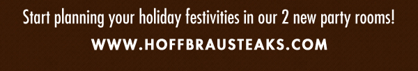 Start planning your holiday festivities in our 2 new party rooms!
www.hoffbrausteaks.com