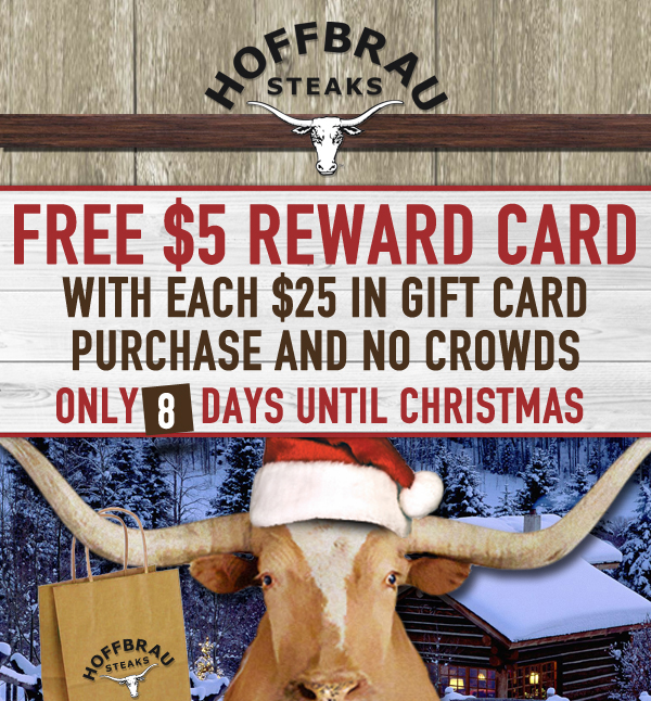 Hoffbrau Steaks

Free $5 Reward Card with each $25 in gift card purchase and no crowds
Only 8 Days until Christmas