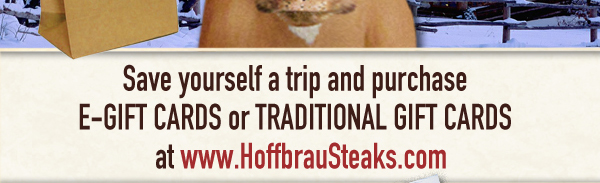 Save yourself a trip and purchase E-Gift Cards or Traditional Gift Cards
www.hoffbrausteaks.com