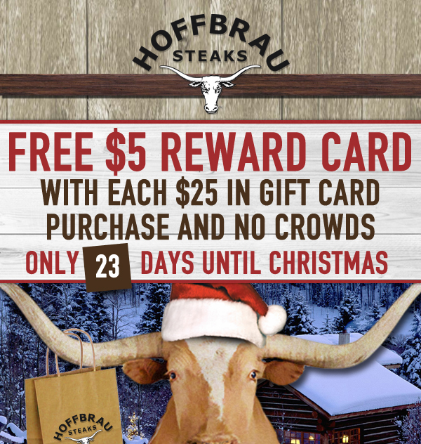 Hoffbrau Steaks

Free $5 Reward Card with each $25 in gift card purchase and no crowds
Only 23 Days until Christmas