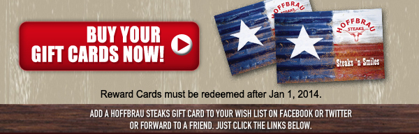 Buy Your Gift Cards Now!
Rewards Cards must be redeemed after Jan 1, 2014.
Add a Hoffbrau Steaks gift card to your wish list on Facebook or Twitter or forward to a friend. Just click the links below.