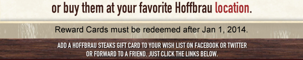 or buy them at your favorite Hoffbrau location.
Add a Hoffbrau Steaks gift card to your wish list on Facebook or Twitter or forward to a friend. Just click the links below.