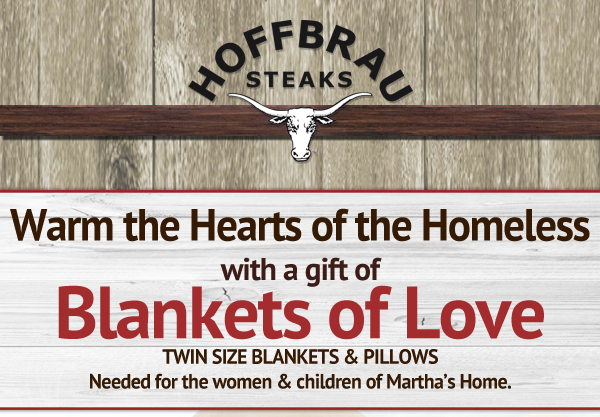 Hoffbrau Steaks

Warm the Hearts of the Homeless with a gift of Blankets of Love
Twin size blankets & pillows needed for the women and children of Martha's Home.