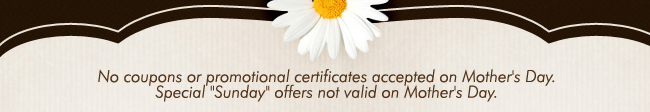 No coupons or promtional certificates accepted on Mother's Day. Special 'Sunday' offers not valid on Mother's Day.