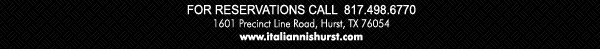 For Reservations Call 817.498.6770
1601 Precinct Line Road, Hurst, Tx 76054
www.italiannishurst.com