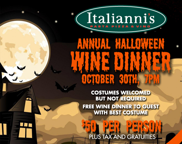 Italianni's - Annual Halloween Wine Dinner
October 30th, 7pm

Costumes welcomed but not required
Free wine dinner to guest with best costume

$50 per person plus tax and gratuities