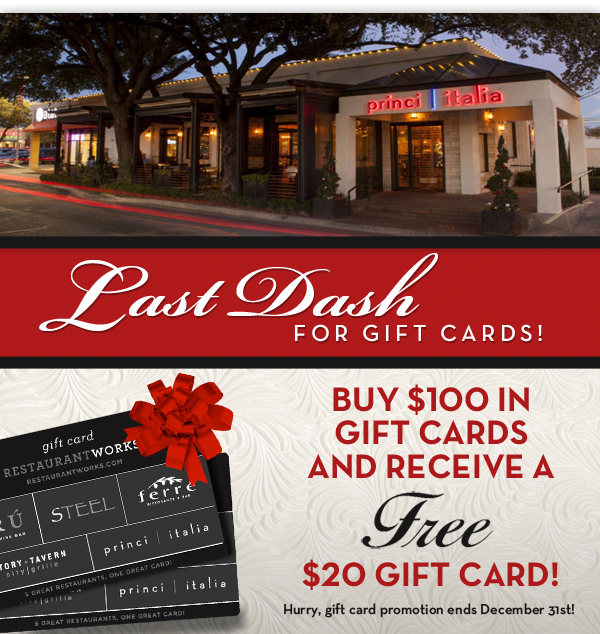 Princi Italia

Last Dash for Gift Cards!

Buy $100 in gift cards and receive a free $20 gift card!
Hurry, gift card promotion ends December 31st!