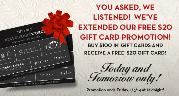 You asked, we listened! We've extended our free $20 gift card promotion!

Buy $100 in gift cards and receive a free $20 gift card!

Promotion ends Friday, 1/3/14 at Midnight!
