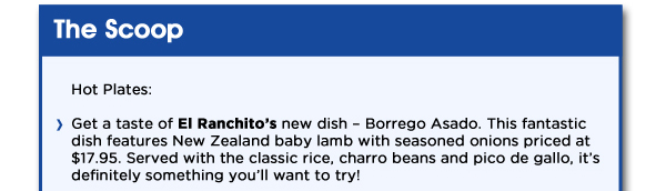 Hot Plates: Get a taste of El Ranchito's new dish - Borrego Asado. This fantastic dish features New Zealand baby lamb with seasoned onions priced at $17.95. Served with rice, charro beans and pico de gallo, it's definitely something you'll want to try!