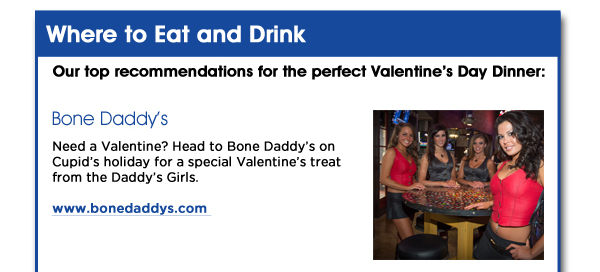 Where to Eat and Drink

Our top recommendations for the perfect Valentine's Day Dinner:

Bone Daddy's