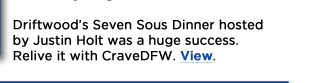 Driftwoods Seven Sous Dinner hosted by Justin Holt was a huge success. Relive it with CraveDFW. View. 