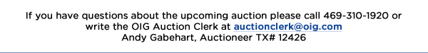 If you have questions about the upcoming auction please call 469-310-1920 or write the OIG Auction Clerk at auctionclerk@oig.comAndy Gabehart, Auctioneer TX# 12426