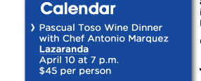 Pascual Toso Wine Dinner with Chef Antonio MarquezLazarandaApril 10 at 7 p.m. $45 per person 