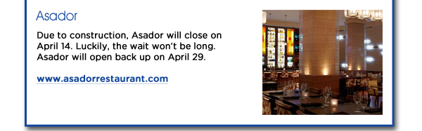 Due to construction, Asador will close on April 14. Luckily, the wait wont be long. Asador will open back up on April 29. www.asadorrestaurant.com