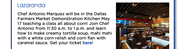 Chef Antonio Marquez will be in the Dallas Farmers Market Demonstration Kitchen May 17 teaching a class all about corn! Join Chef Antonio from 11:30 a.m. to 1 p.m. and learn how to make creamy tortilla soup, mahi mahi with a white corn relish and corn flan with caramel sauce. Get your ticket here! 