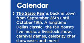 The State Fair is back in town from September 26th until October 19th.
									A longtime Dallas classic- the fair boasts live music, a livestock show, carnival games, celebrity chef showcases and more! 
