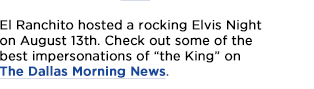 El Ranchito hosted a rocking Elvis Night on August 13th.
							Check out some of the best impersonations of the King on The Dallas Morning News.