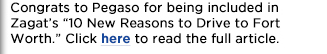 Congrats to Pegaso for being included in Zagats
									10 New Reasons to Drive to Fort Worth. Click here to read the full article.