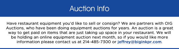 Have restaurant equipment youd like to sell or consign? We are partners with
							OIG Auctions, who have been doing equipment auctions for years. An auction is a great way to get paid on items that are just taking up space in your restaurant. We will be holding an online equipment auction next
							month, so if you would like more information please contact us at 214-485-7300 or jeffrey@biginkpr.com. 