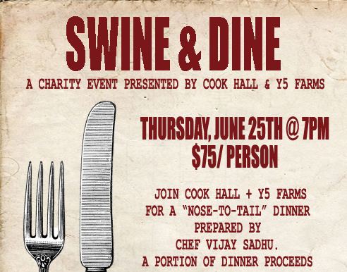 Swine & Dine
							 A charity event presented by Cook Hall & Y5 Farms
							 Thursday, June 25th @ 7pm
							 $75/person