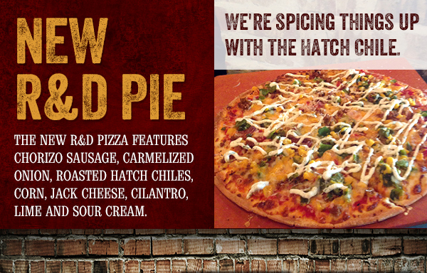 New R&D Pie
							The new r&d pizza features chorizo sausage, carmelized onion, roasted hatch chiles, corn, jack cheese, cilantro, lime and sour cream.