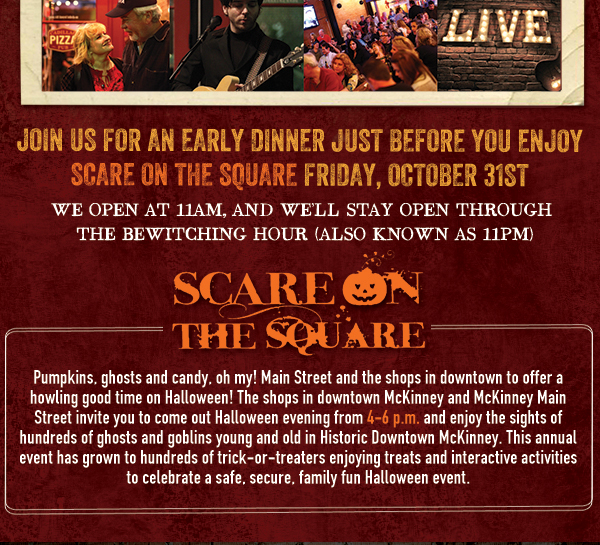 Join us for an early dinner just before you enjoy
							Scare on the Square Friday, Oct 31st
							
							See image for full details