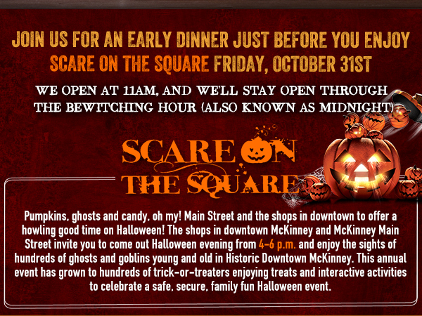 Join us for an early dinner just before you enjoy
							Scare on the Square Friday, Oct 31st
							
							See image for full details