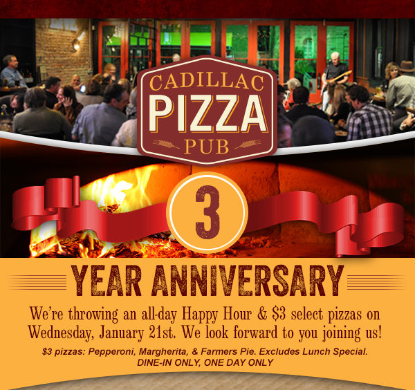 Three Year Anniversary
							We're throwing an all day Happy Hour & $3 select pizzas on Wednesday, Jan 21st. We look forward to you joining us!
							See image for full details