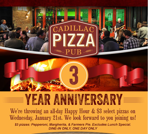 Three Year Anniversary
							We're throwing an all day Happy Hour & $3 select pizzas on Wednesday, Jan 21st. We look forward to you joining us!
							See image for full details