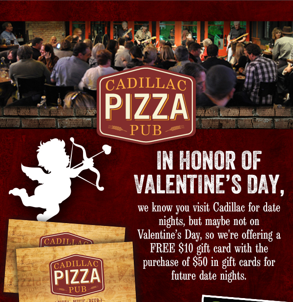 In honor of Valentine's Day,
							 we know you visit Cadillac for date nights, but maybe not on Valentine's Day, so we're offering a FREE $10 gift card with the purchase of $50 in gift cards for future date nights.
							 See image for full details