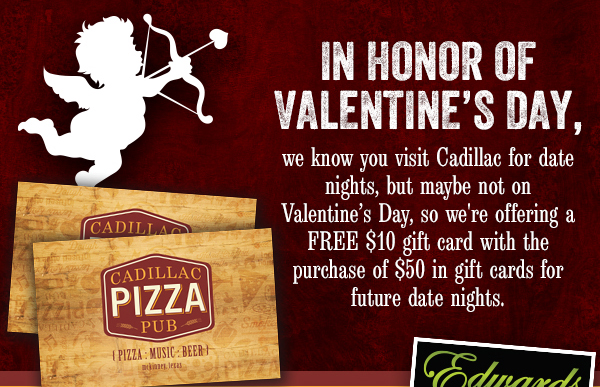 In honor of Valentine's Day,
							 we know you visit Cadillac for date nights, but maybe not on Valentine's Day, so we're offering a FREE $10 gift card with the purchase of $50 in gift cards for future date nights.
							 See image for full details