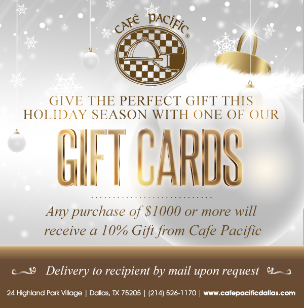 Holiday Gift Cards available now!
							 24 Highland Park Village, Dallas, TX 75205, (214) 526-1170
							 www.cafepacificdallas.com